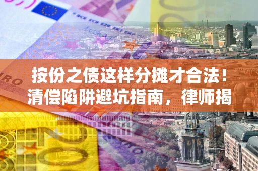 武汉按份之债这样分摊才合法！清偿陷阱避坑指南，律师揭秘关键条款