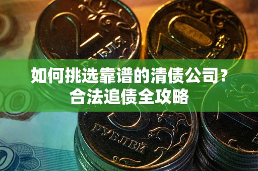 武汉如何挑选靠谱的清债公司?合法追债全攻略 武汉如何挑选靠谱的清债公司?合法追债全攻略