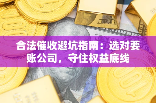 武汉合法催收避坑指南：选对要账公司，守住权益底线
