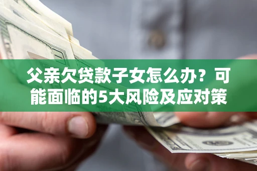 武汉父亲欠贷款子女怎么办?可能面临的5大风险及应对策略 武汉父亲欠贷款子女怎么办?可能面临的5大风险及应对策略