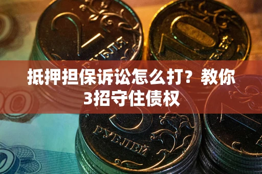 武汉抵押担保诉讼怎么打？教你3招守住债权