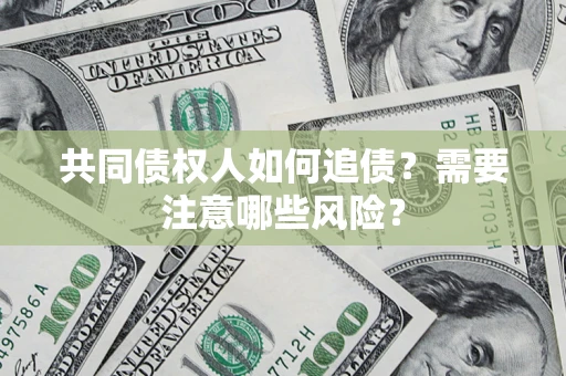 武汉共同债权人如何追债？需要注意哪些风险？