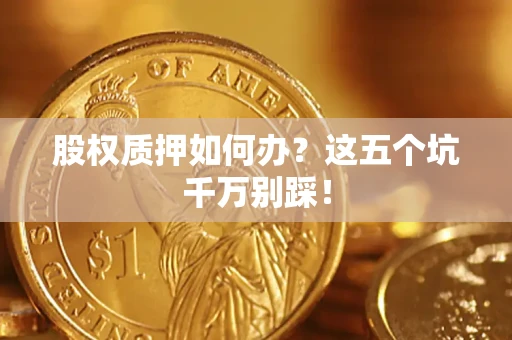 武汉股权质押如何办？这五个坑千万别踩！