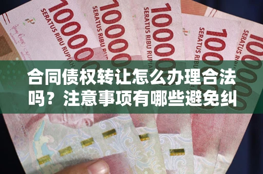 武汉合同债权转让怎么办理合法吗？注意事项有哪些避免纠纷？