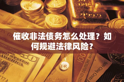 武汉催收非法债务怎么处理？如何规避法律风险？