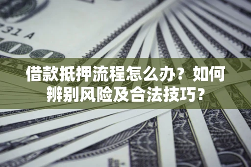 武汉借款抵押流程怎么办？如何辨别风险及合法技巧？