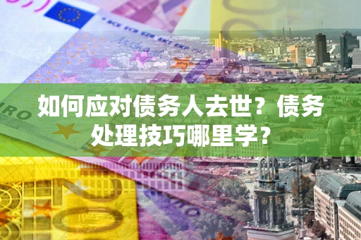 武汉如何应对债务人去世？债务处理技巧哪里学？