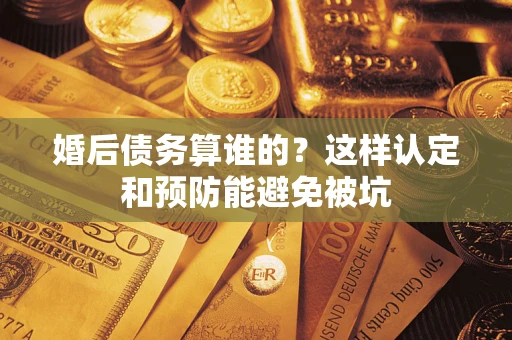 武汉婚后债务算谁的？这样认定和预防能避免被坑