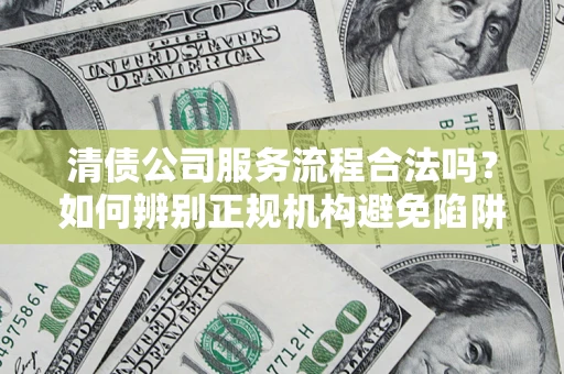武汉清债公司服务流程合法吗？如何辨别正规机构避免陷阱？