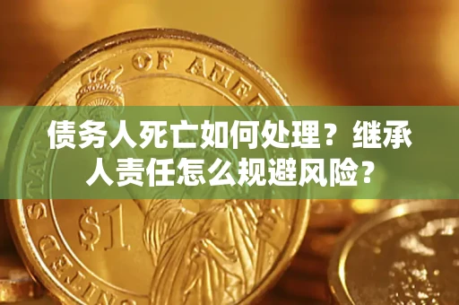 武汉债务人死亡如何处理?继承人责任怎么规避风险? 武汉债务人死亡如何处理?继承人责任怎么规避风险?