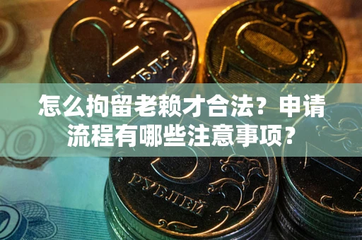 武汉怎么拘留老赖才合法？申请流程有哪些注意事项？