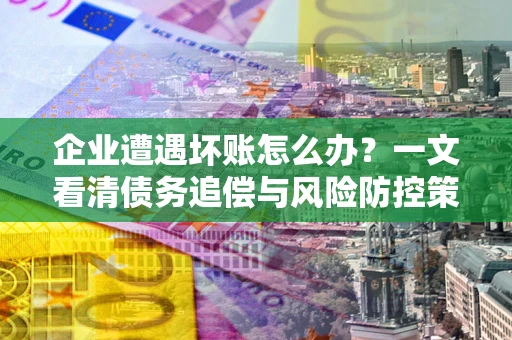 武汉企业遭遇坏账怎么办？一文看清债务追偿与风险防控策略