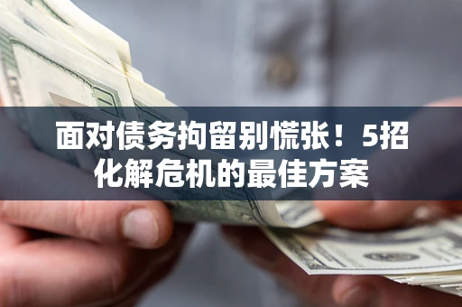 武汉面对债务拘留别慌张！5招化解危机的最佳方案