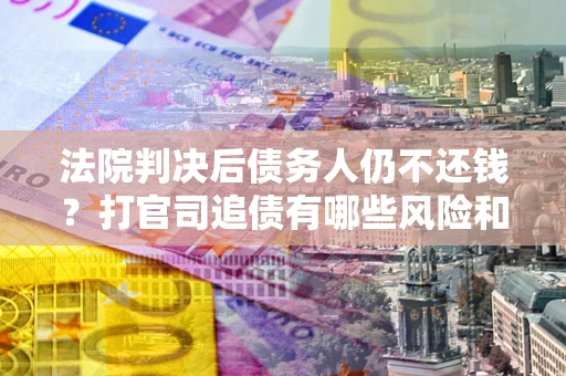 武汉法院判决后债务人仍不还钱？打官司追债有哪些风险和技巧？