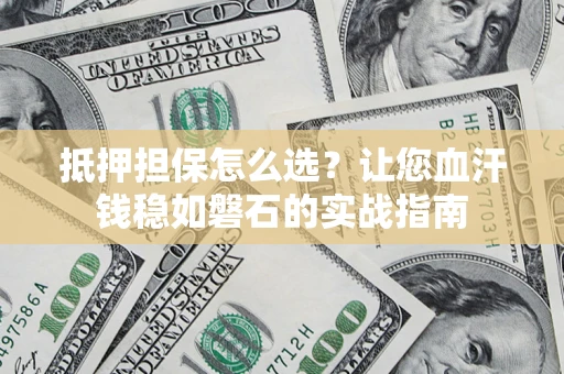 武汉抵押担保怎么选？让您血汗钱稳如磐石的实战指南
