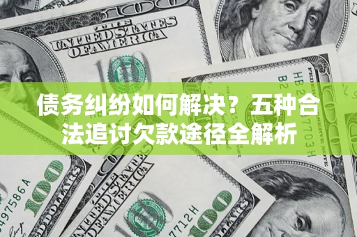 武汉债务纠纷如何解决？五种合法追讨欠款途径全解析