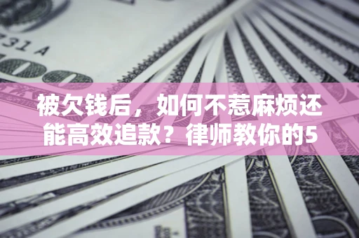 武汉被欠钱后，如何不惹麻烦还能高效追款？律师教你的5步合法讨债法