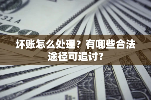 武汉坏账怎么处理？有哪些合法途径可追讨？