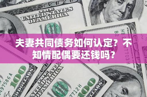 武汉夫妻共同债务如何认定？不知情配偶要还钱吗？