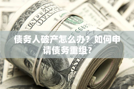 武汉债务人破产怎么办？如何申请债务重组？