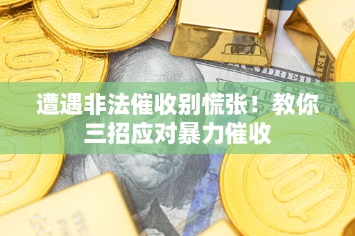 武汉遭遇非法催收别慌张！教你三招应对暴力催收