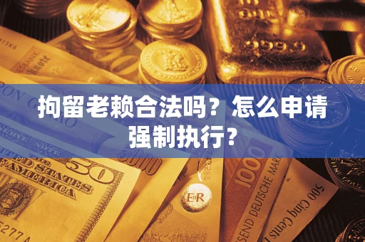 武汉拘留老赖合法吗？怎么申请强制执行？