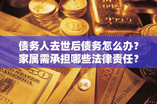武汉债务人去世后债务怎么办？家属需承担哪些法律责任？