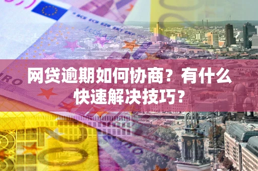 武汉网贷逾期如何协商？有什么快速解决技巧？