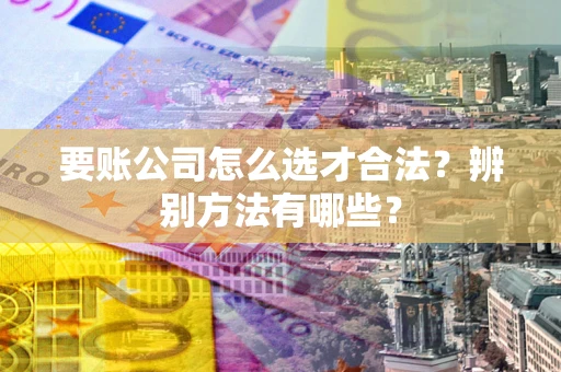 武汉要账公司怎么选才合法？辨别方法有哪些？