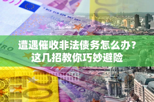 武汉遭遇催收非法债务怎么办？这几招教你巧妙避险