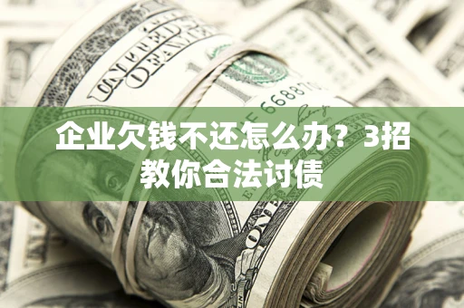 武汉企业欠钱不还怎么办？3招教你合法讨债