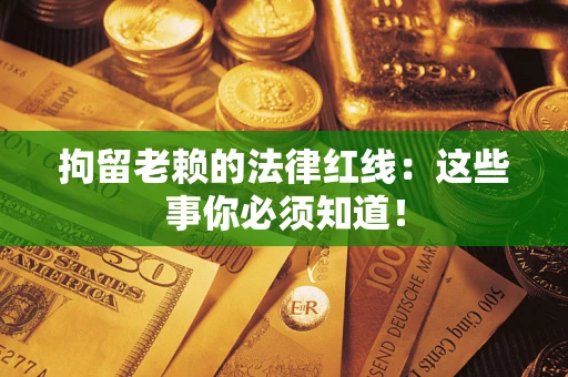 武汉拘留老赖的法律红线：这些事你必须知道！