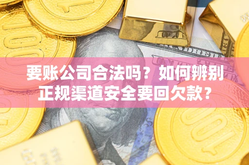 武汉要账公司合法吗？如何辨别正规渠道安全要回欠款？