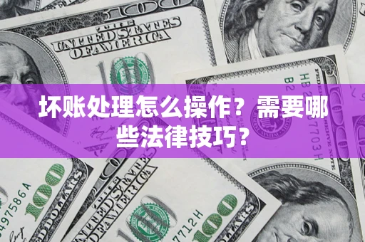 武汉坏账处理怎么操作？需要哪些法律技巧？