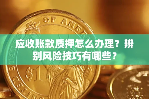 武汉应收账款质押怎么办理？辨别风险技巧有哪些？