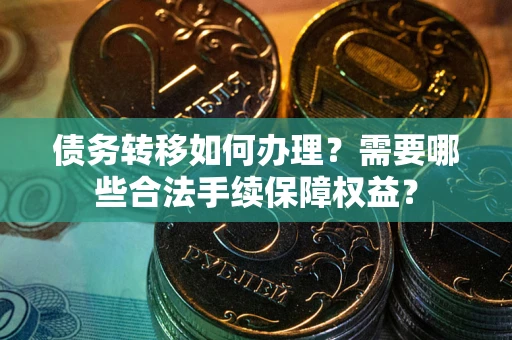 武汉债务转移如何办理？需要哪些合法手续保障权益？