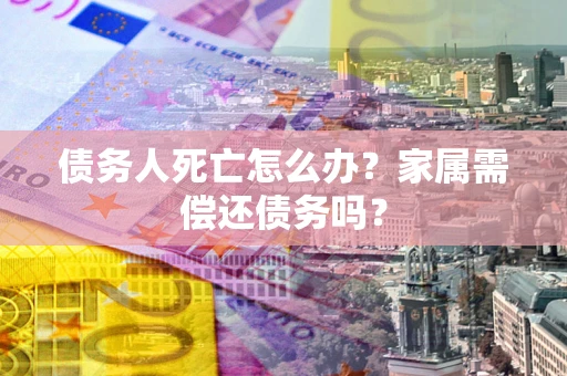 武汉债务人死亡怎么办？家属需偿还债务吗？