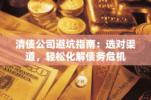 武汉清债公司避坑指南：选对渠道，轻松化解债务危机