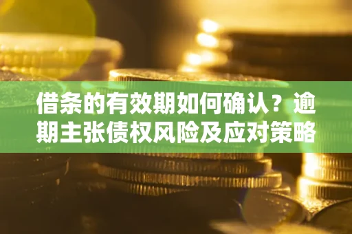 武汉借条的有效期如何确认？逾期主张债权风险及应对策略？