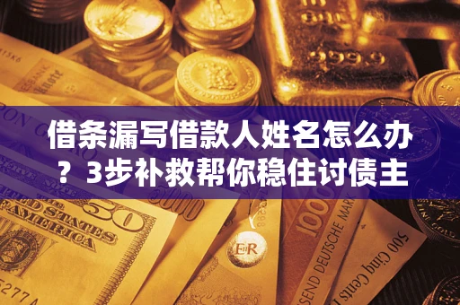 武汉借条漏写借款人姓名怎么办？3步补救帮你稳住讨债主动权