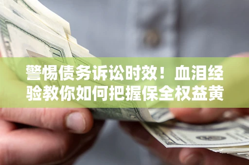 武汉警惕债务诉讼时效！血泪经验教你如何把握保全权益黄金期