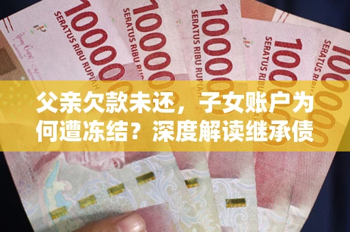 武汉父亲欠款未还，子女账户为何遭冻结？深度解读继承债务迷局