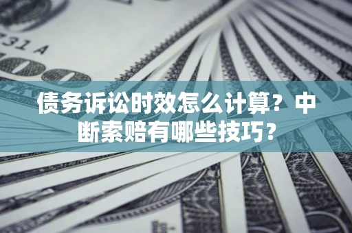 武汉债务诉讼时效怎么计算？中断索赔有哪些技巧？