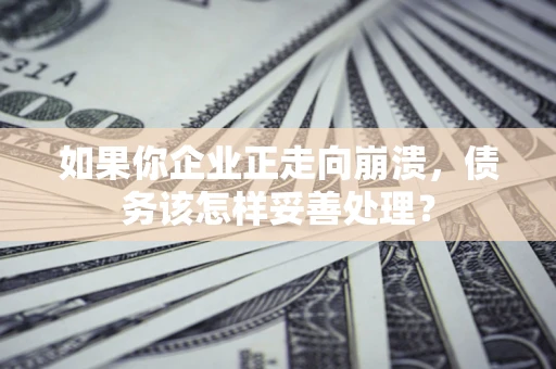 武汉如果你企业正走向崩溃，债务该怎样妥善处理？