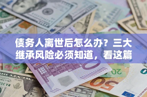 武汉债务人离世后怎么办？三大继承风险必须知道，看这篇就够了