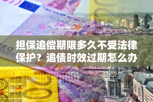 武汉担保追偿期限多久不受法律保护？追债时效过期怎么办？
