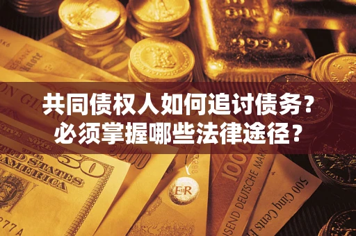 武汉共同债权人如何追讨债务？必须掌握哪些法律途径？