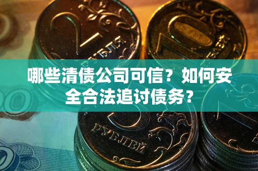 武汉哪些清债公司可信？如何安全合法追讨债务？