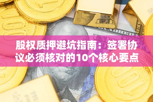 武汉股权质押避坑指南:签署协议必须核对的10个核心要点 武汉股权质押避坑指南:签署协议必须核对的10个核心要点