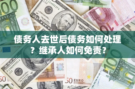 武汉债务人去世后债务如何处理？继承人如何免责？
